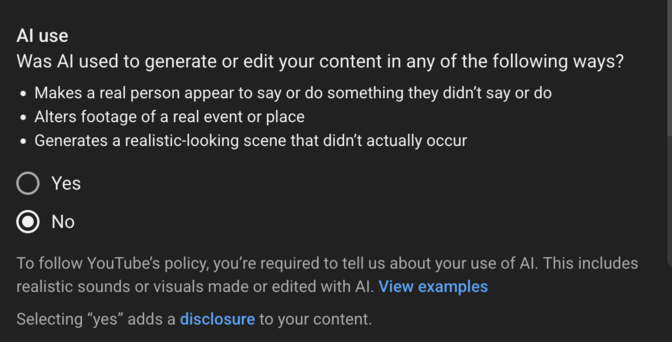A screenshot from youtube's upload page. It asks the uploader "Was AI used to generate or edit your content in any of the following ways: Makes a real person appear to say or do something they didn't say or do. Alters footage of a real event or place. Generates a realistic-looking scene that didn't actually occur."